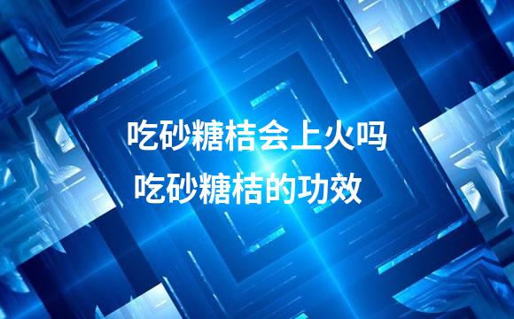 吃砂糖桔会上火吗 吃砂糖桔的功效